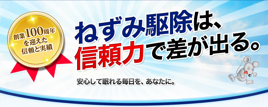 信頼と実績。おかげさまで創業90周年。ねずみ駆除は、信頼力で差が出る。安心して眠れる毎日を、あなたに。