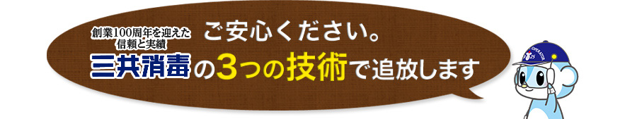 ご安心ください。創業90周年を迎える信頼と実績、三共消毒の３つの技術で追放します