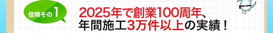 信頼その1 創業90周年、年間施工3万件以上の実績！