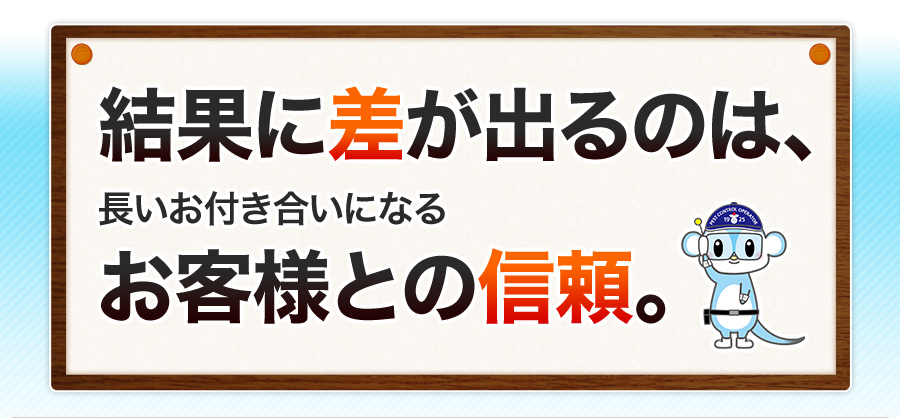 結果に差が出るのは、長いお付き合いになるお客様との信頼。