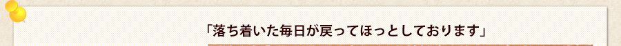 「落ち着いた毎日が戻ってほっとしております」